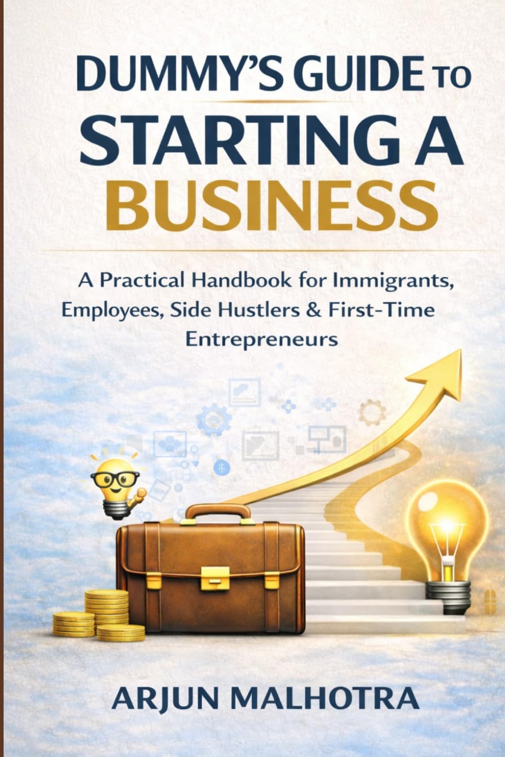 DUMMY’S GUIDE TO STARTING A BUSINESS: A Practical Handbook for Immigrants, Employees, Side Hustlers & First-Time Entrepreneurs