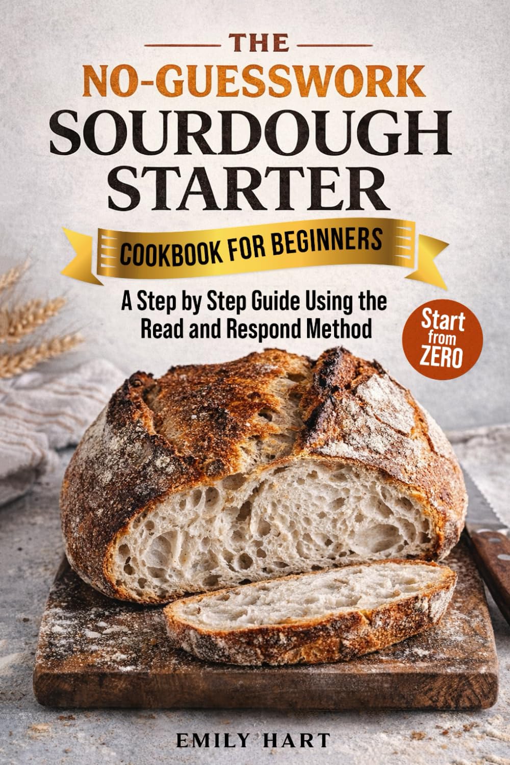 The No-Guesswork Sourdough Starter Cookbook for Beginners: A Step By Step Guide Using the Read & Respond Method to Knowing What’s Normal, Fixing Mistakes, and Baking Bread Confidently