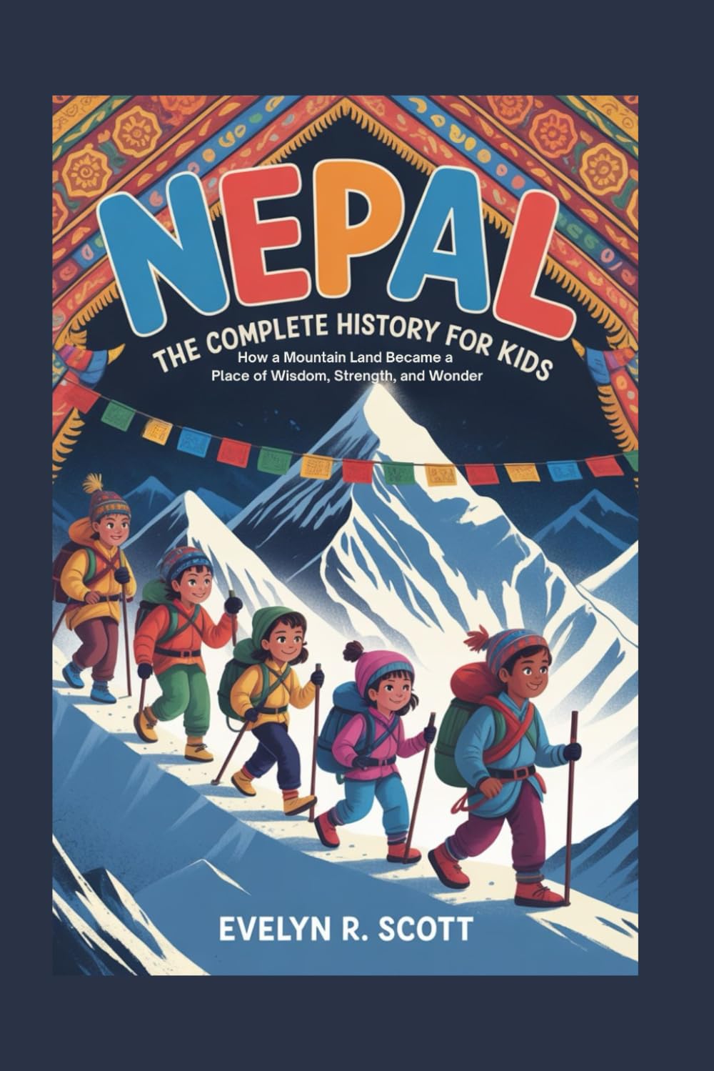 NEPAL: The Complete History for Kids: How a Mountain Land Became a Place of Wisdom, Strength, and Wonder: 25 (Collections of books on the histories of Asia Countries)