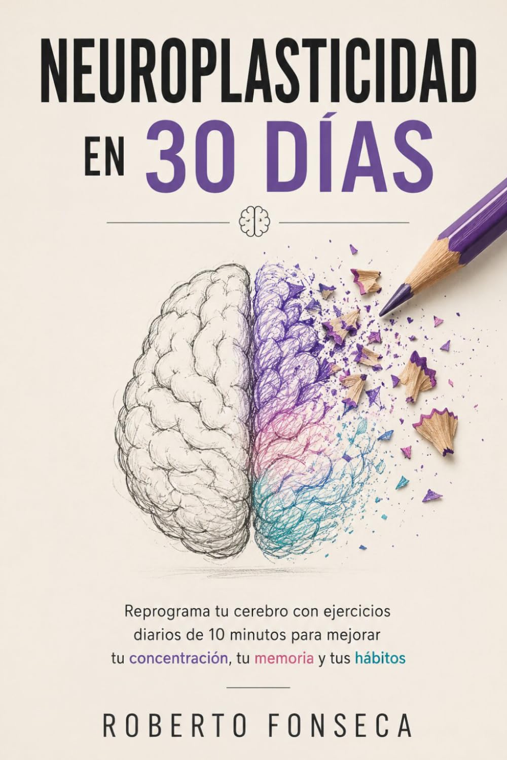 Neuroplasticidad en 30 Días: Reprograma tu Cerebro con Ejercicios Diarios de 10 minutos para Mejorar tu Concentración, tu Memoria y tus Hábitos