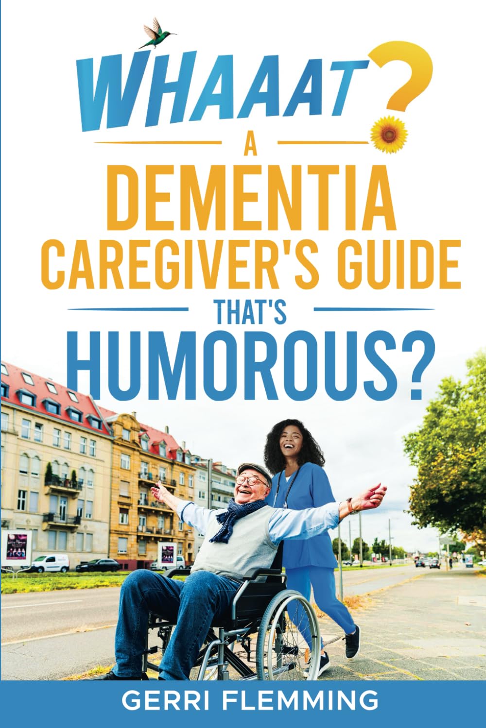Whaaat? A Dementia Caregiver's Guide That's Humorous?: Learn How Humor Can Strengthen Your Patience, Lessen Your Stress, and Avoid Feelings of Burnout!