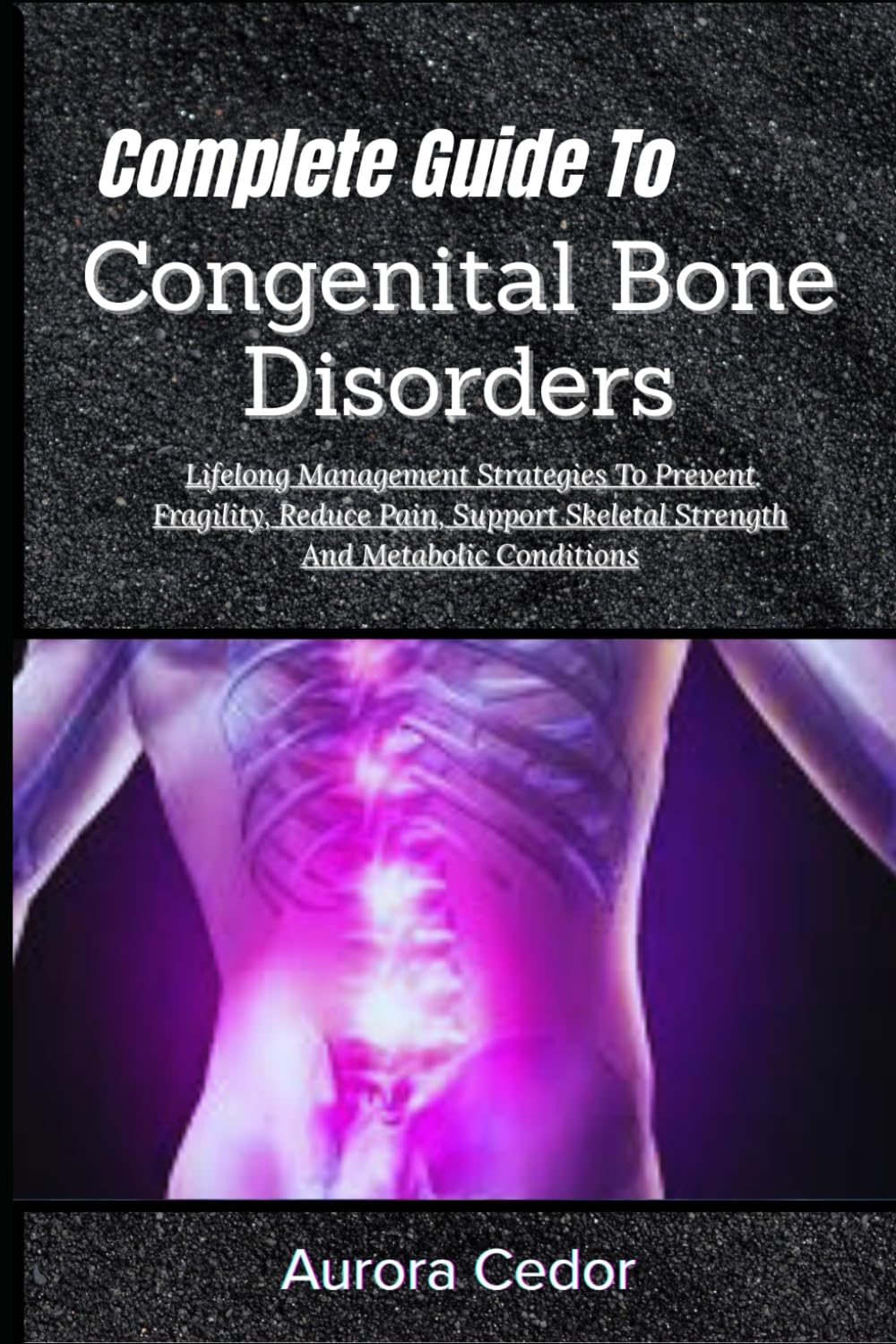 Complete Guide To Congenital Bone Disorders: Lifelong Management Strategies To Prevent Fragility, Reduce Pain, Support Skeletal Strength And Metabolic Conditions
