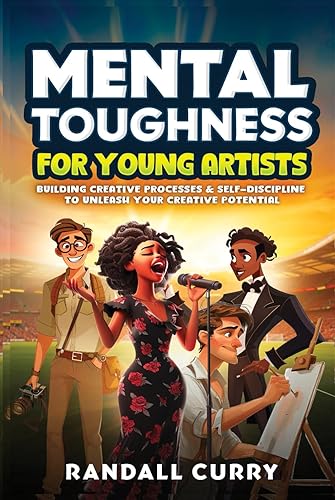 Mental Toughness for Young Artists: Building Creative Processes &amp; Self-Discipline for Teens &amp; Young Adults to Unleash Their Creative Potential (Growth Mindset Books for Young Readers)