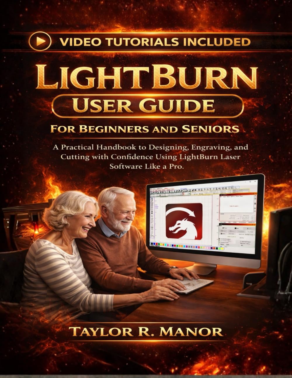 LIGHTBURN USER GUIDE FOR BEGINNERS AND SENIORS: A Practical Handbook to Designing, Engraving, and Cutting with Confidence Using LightBurn Laser Software Like Pro.