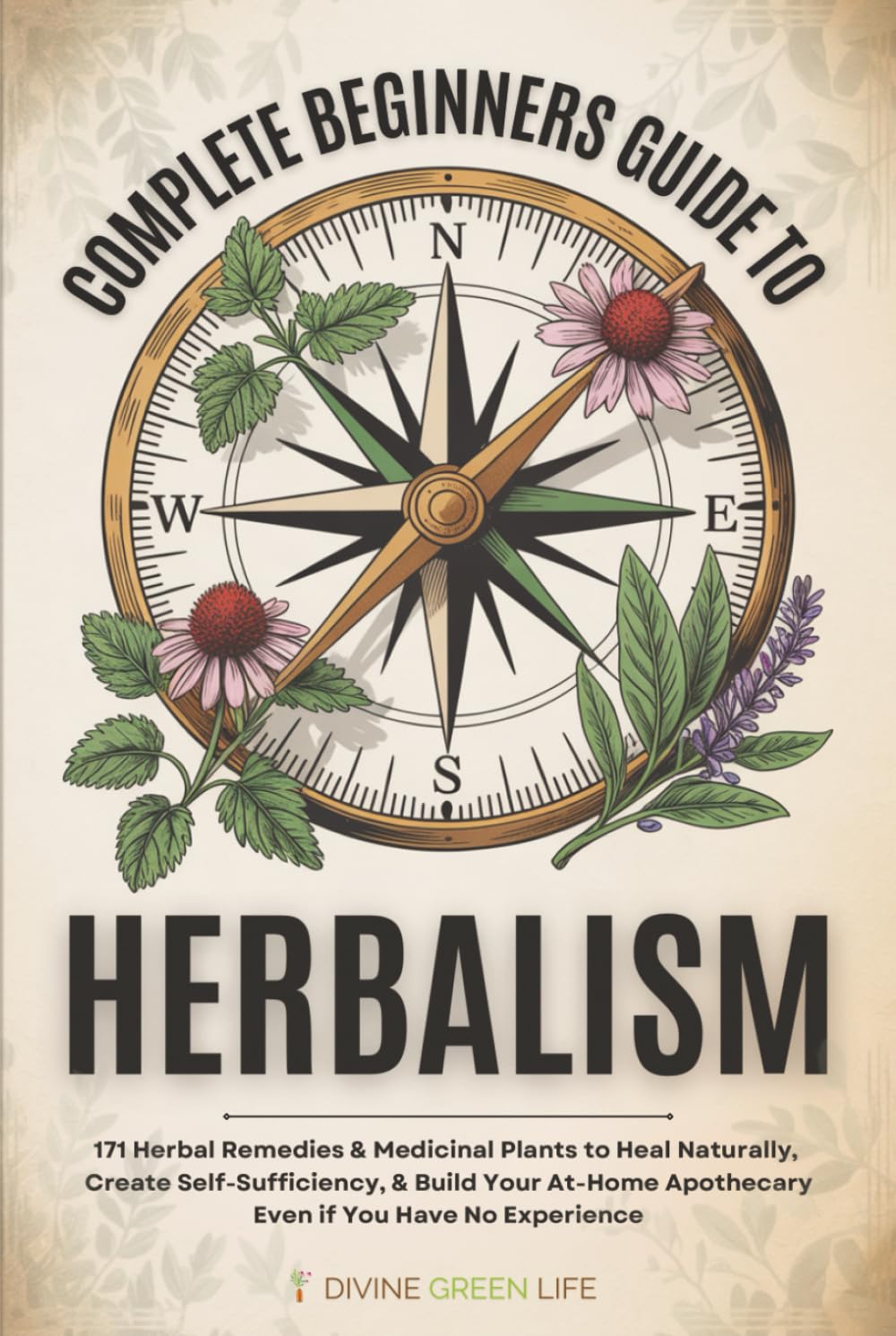 Complete Beginners Guide to Herbalism: 171 Herbal Remedies & Medicinal Plants to Heal Naturally, Create Self-Sufficiency & Build Your At-Home ... (