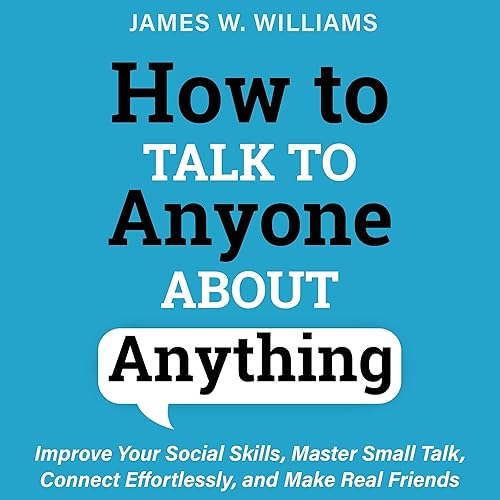 How to Talk to Anyone About Anything: Improve Your Social Skills, Master Small Talk, Connect Effortlessly, and Make Real Friends: Communication Skills Training, Book 7