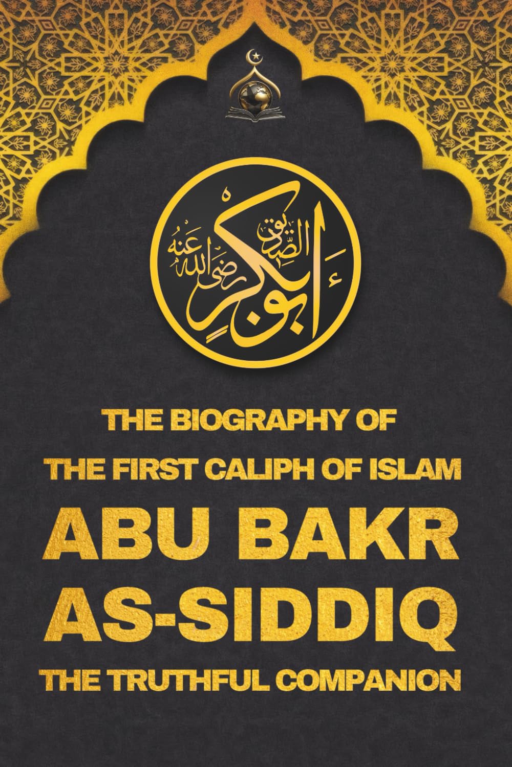 Abu Bakr as-Siddiq: The Biography of the First Caliph of Islam and Trusted Companion: Companions of the Prophet Muhammad – Islamic Biographies of the ... The Four Rightly Guided Caliphs of Islam)