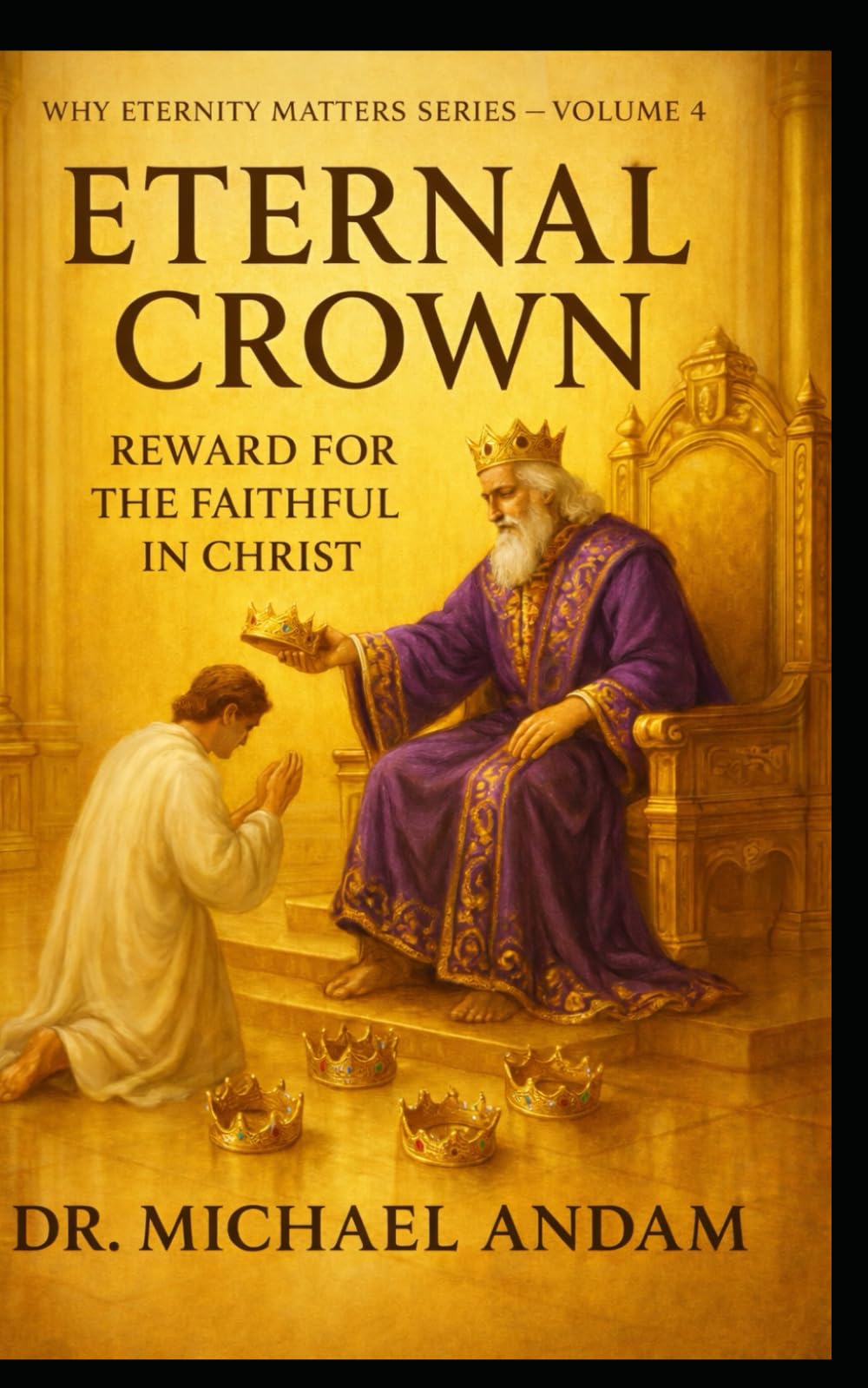 Eternal Crowns Rewards for the Faithful in Christ: Why Eternity Matters series- Volume 4