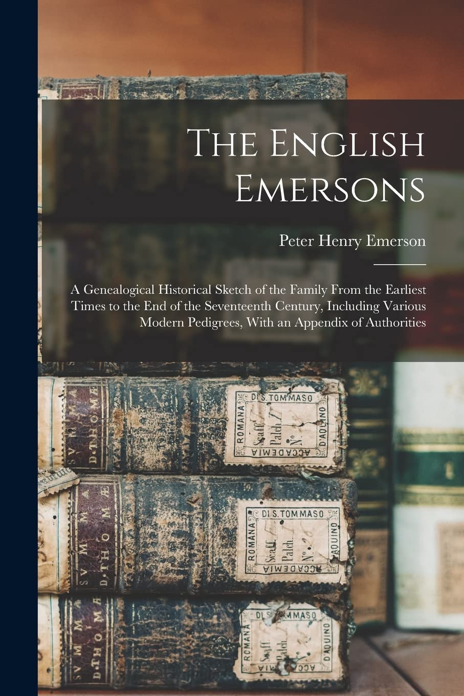 The English Emersons: A Genealogical Historical Sketch of the Family From the Earliest Times to the End of the Seventeenth Century, Including Various Modern Pedigrees, With an Appendix of Authorities
