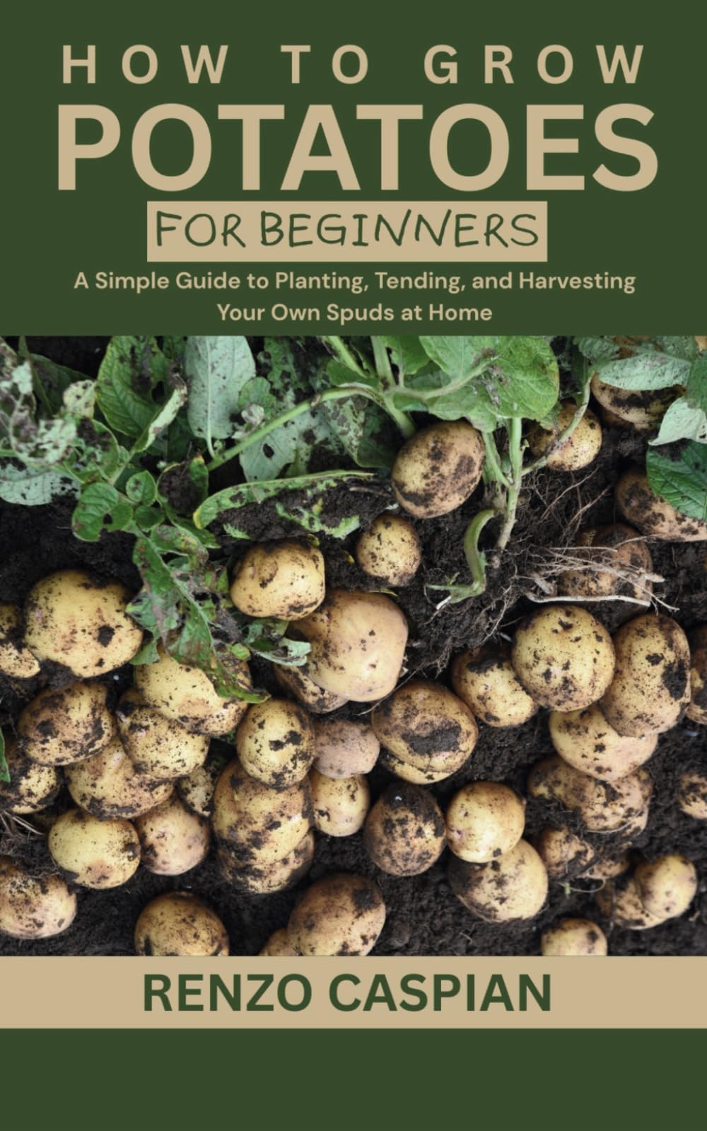 HOW TO GROW POTATOES FOR BEGINNERS: A Simple Guide to Planting, Tending, and Harvesting Your Own Spuds at Home