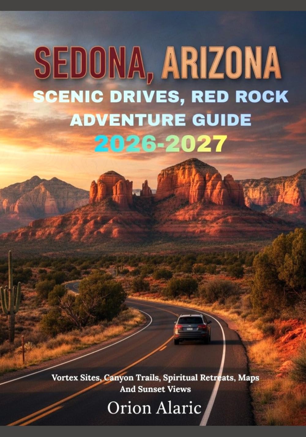 SEDONA, ARIZONA SCENIC DRIVES, RED ROCK ADVENTURE GUIDE 2026-2027: Vortex Sites, Canyon Trails, Spiritual Retreats, Maps And Sunset Views