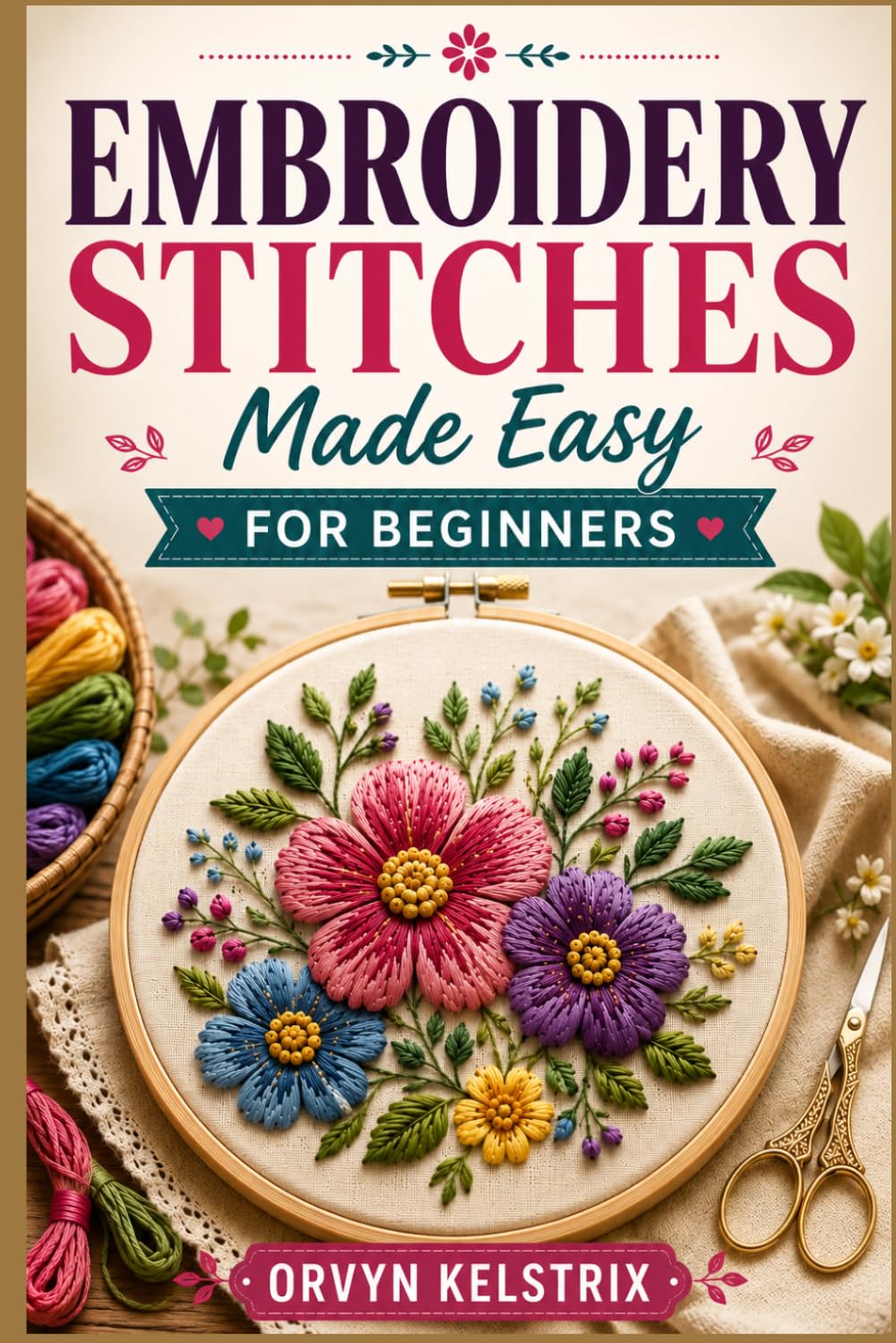 EMBROIDERY STITCHES MADE EASY FOR BEGINNERS: An Easy Step by Step Guide to Basic Hand Embroidery and Decorative Stitch Patterns