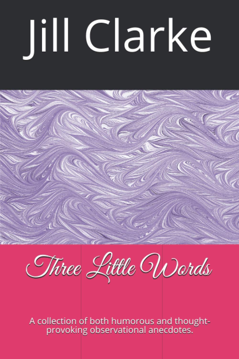 Three Little Words: A collection of both humorous and thought-provoking observational anecdotes by Jill Clarke.