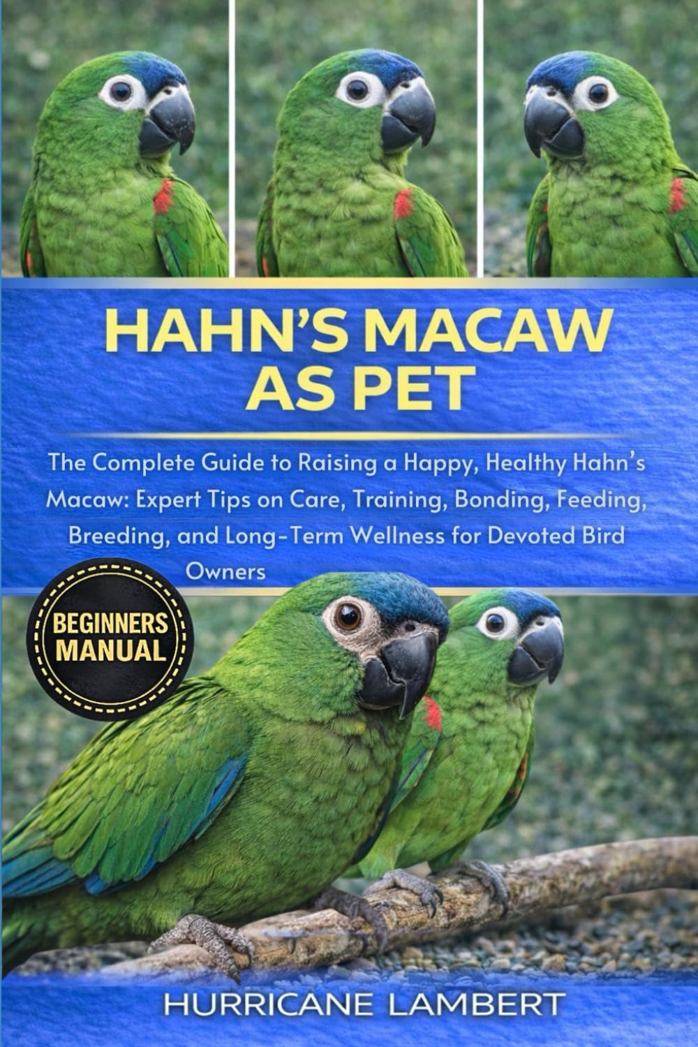 HAHN’S MACAW AS PET: The Complete Guide to Raising a Happy, Healthy Hahn’s Macaw: Expert Tips on Care, Training, Bonding, Feeding, Breeding, and Long-Term Wellness for Devoted Bird Owners