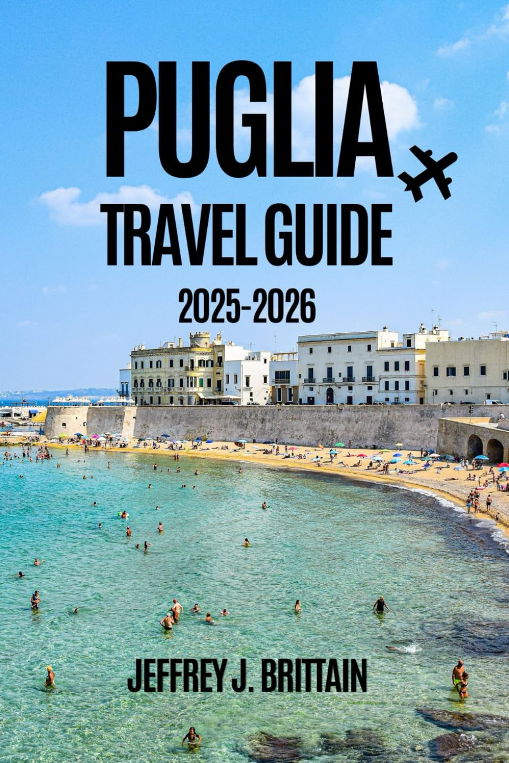 Puglia Travel Guide 2025-2026 (Journeys with Jeffrey J. Brittain: Inspiring Travel Guides For Every Explorer)