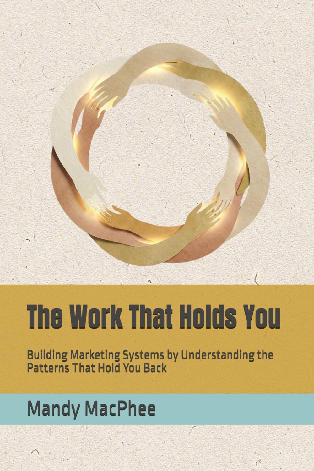 The Work That Holds You: Building Marketing Systems by Understanding the Patterns That Hold You Back