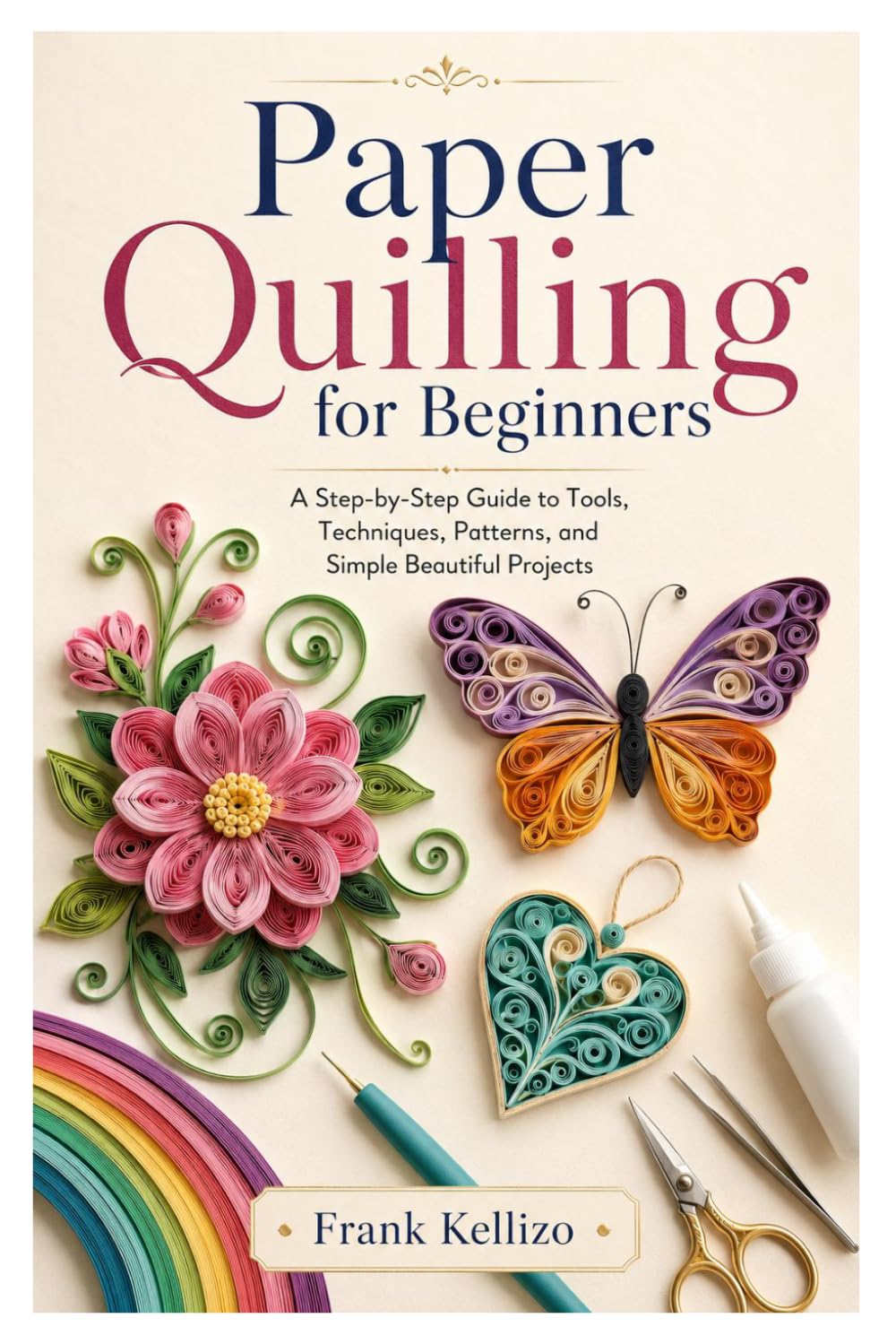 Paper Quilling for Beginners: A Step-by-Step Guide to Tools, Techniques, Patterns, and Simple Beautiful Projects