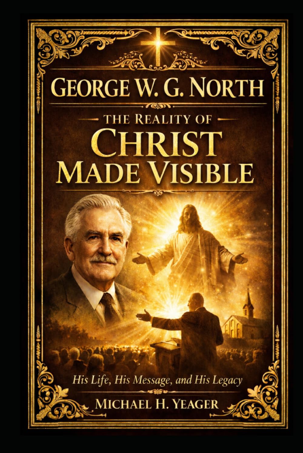 George W. G. North: The Reality of Christ Made Visible: His Life, His Message, and His Legacy