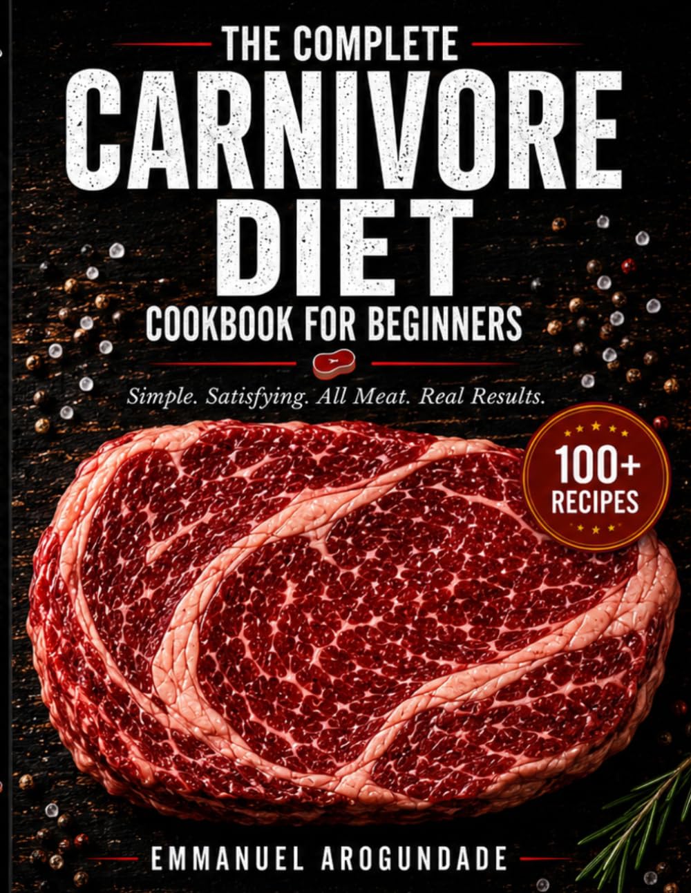 The Complete Carnivore Diet Cookbook for Beginners: 100+ Pure, Zero‑Compromise Recipes from Beef to Seafood with a 30‑Day Meal Plan