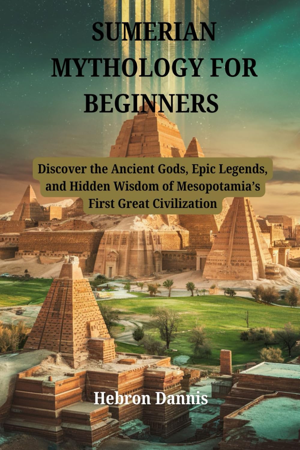SUMERIAN MYTHOLOGY FOR BEGINNERS: Discover the Ancient Gods, Epic Legends, and Hidden Wisdom of Mesopotamia’s First Great Civilization