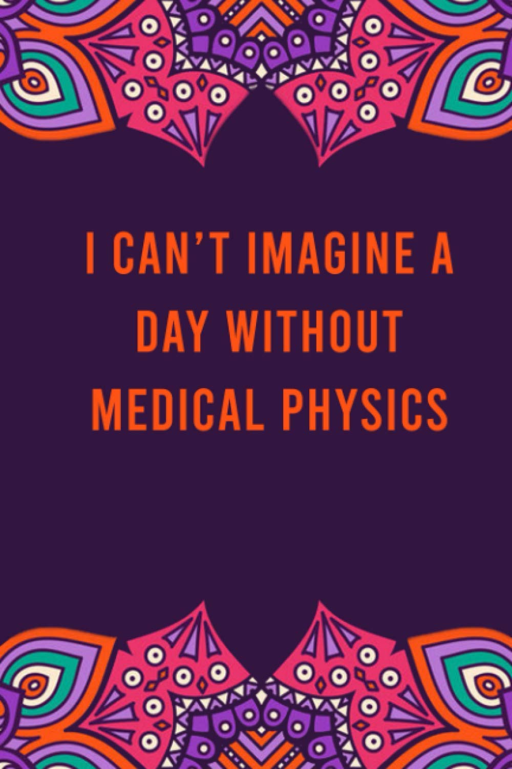 I can't imagine a day without medical physics: funny notebook for women men, cute journal for writing, appreciation birthday christmas gift for medical physics lovers Paperback – October 2, 2020