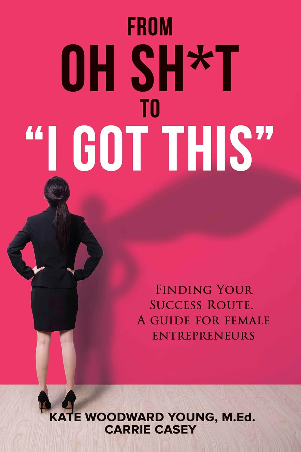 From Oh Sh*t to I Got This: Finding Your Success Route. a Guide for Female Entrepreneurs