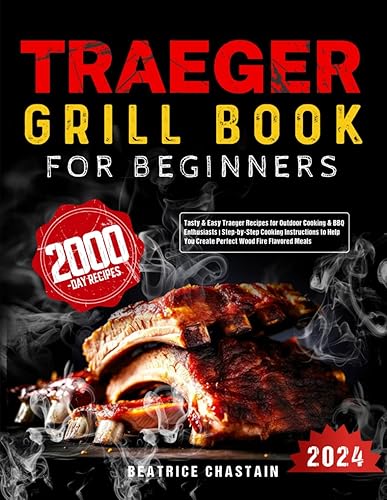 Traeger Grill Book for Beginners: Tasty &amp; Easy Traeger Recipes for Outdoor Cooking &amp; BBQ Enthusiasts | Step-by-Step Cooking Instructions to Help You Create Perfect Wood Fire Flavored Meals