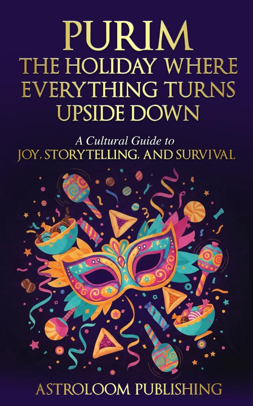 Purim: The Holiday Where Everything Turns Upside Down: A Cultural Guide to Joy, Storytelling, and Survival (Sacred Time: A Cultural Guide to Jewish Holidays and Traditions)
