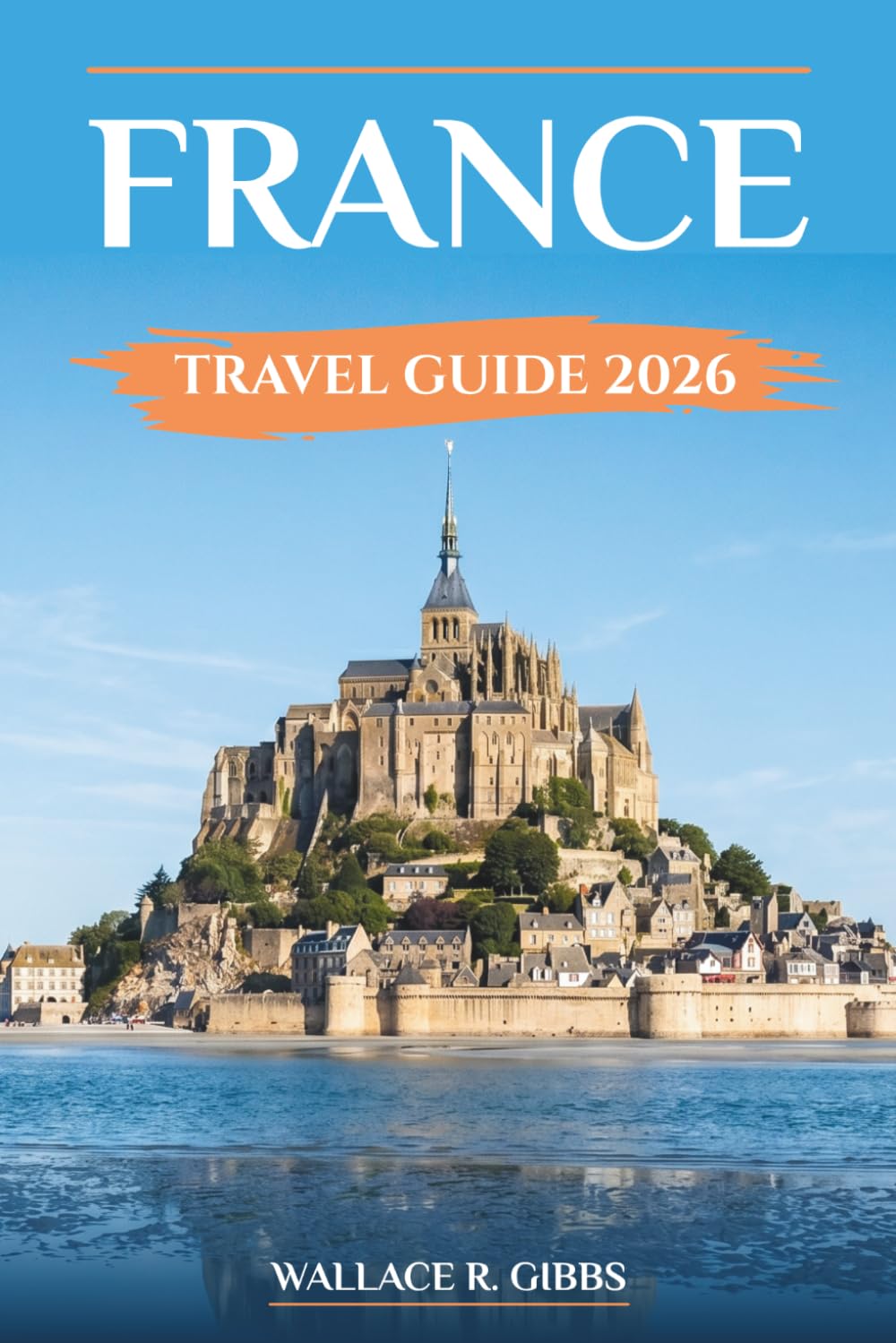 FRANCE TRAVEL GUIDE 2026: Renaissance châteaux, Provence, Riviera, and Paris including itineraries, where to stay and day trips