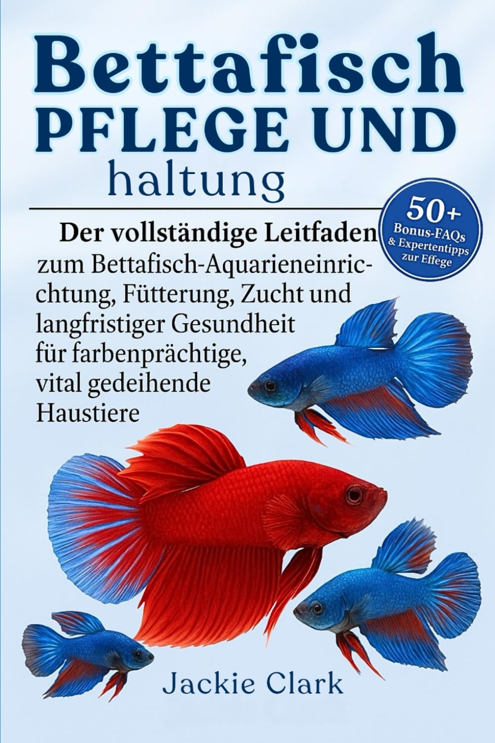 BETTAFISCH-PFLEGE UND -HALTUNG: Der vollständige Leitfaden zu Bettafisch-Aquarieneinrichtung, Fütterung, Zucht und langfristiger Gesundheit für farbenprächtige, vital gedeihende Haustiere