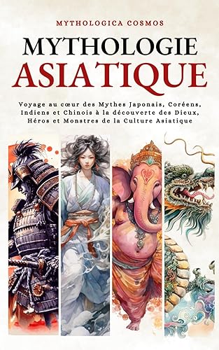 Mythologie Asiatique: Voyage au cœur des Mythes Chinois, Japonais, Coréen et Indien à la découverte des Dieux, Héros et Monstres de la Culture asiatique