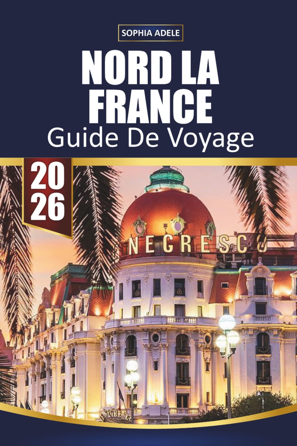 GUIDE DE VOYAGE NORD LA FRANCE 2026: Points forts de Normandie, Lille et Champagne, villages côtiers, villes historiques, road trips pittoresques et itinéraires faciles