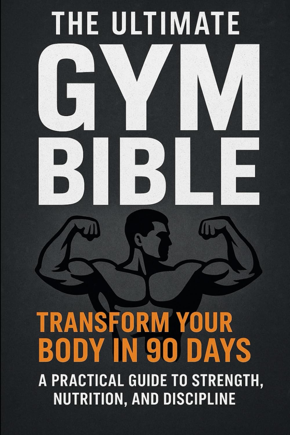 The Ultimate Gym Bible: Transform Your Body in 90 Days A Practical Guide to Strength, Nutrition, and Discipline
