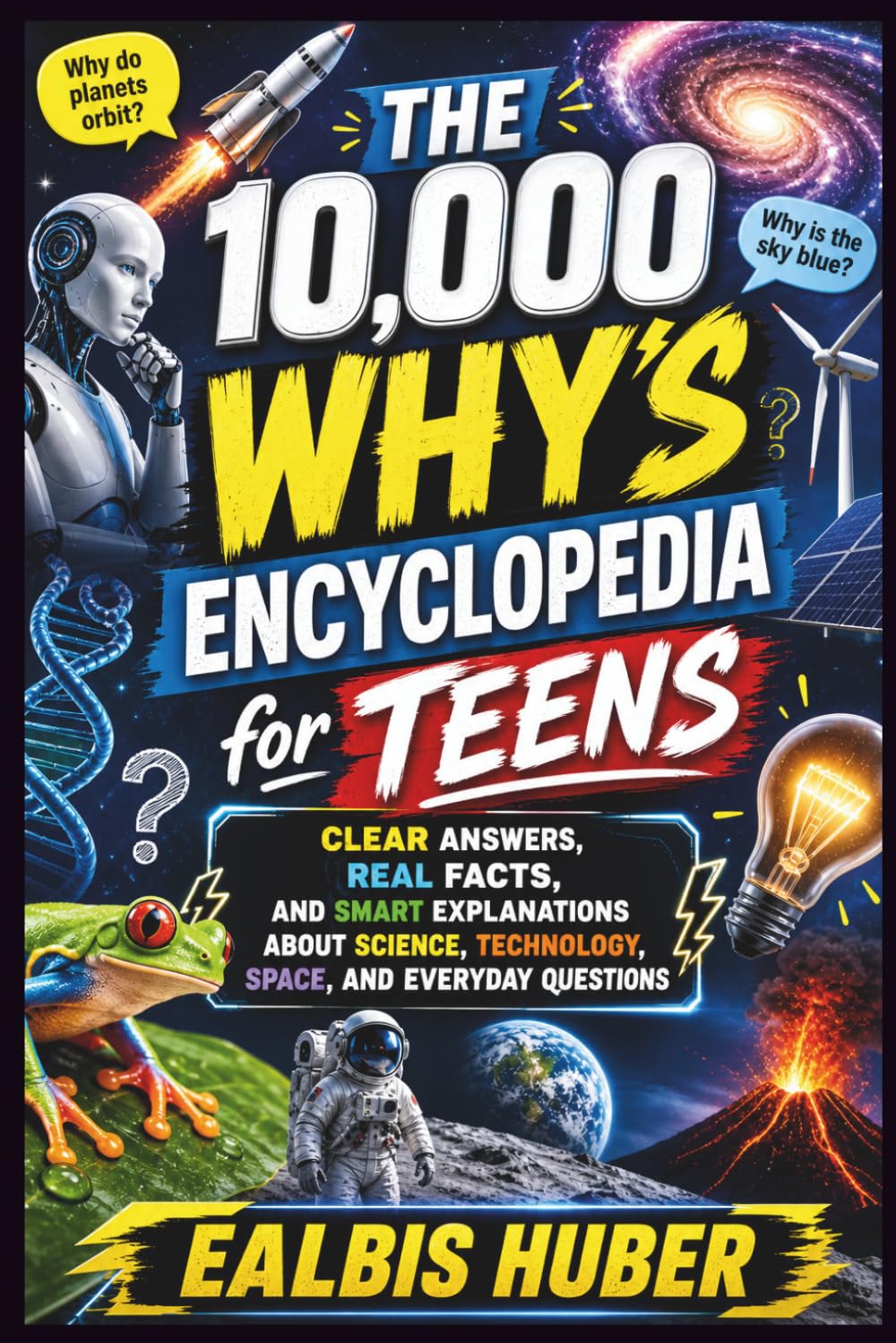 The 10,000 Why’s Encyclopedia For Teens: Clear Answers, Real Facts, and Smart Explanations About Science, Technology, Space, and Everyday Questions
