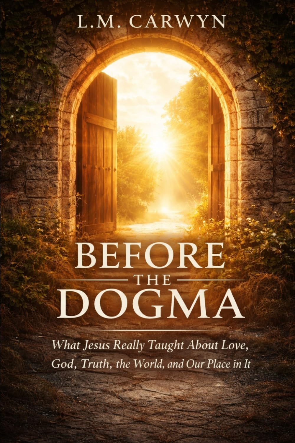 Before The Dogma: What Jesus Really Taught About Love, God, Truth, The World and Our Place in it