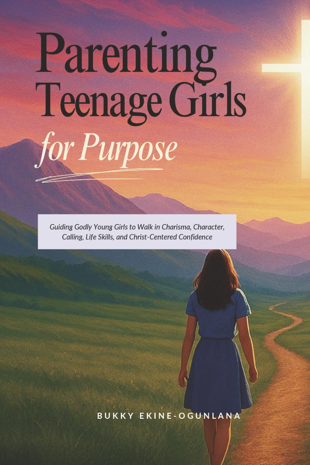 Parenting Teenage Girls for Purpose: Guiding Godly Young Girls to Walk in Charisma, Character, Calling, Life Skills, and Christ-Centered Confidence
