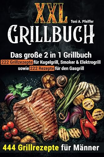 XXL GRILLBUCH: 444 Grillrezepte für Männer: Das große 2 in 1 Grillbuch: 222 Grillrezepte für Kugelgrill, Smoker &amp; Elektrogrill sowie 222 Rezepte für den Gasgrill