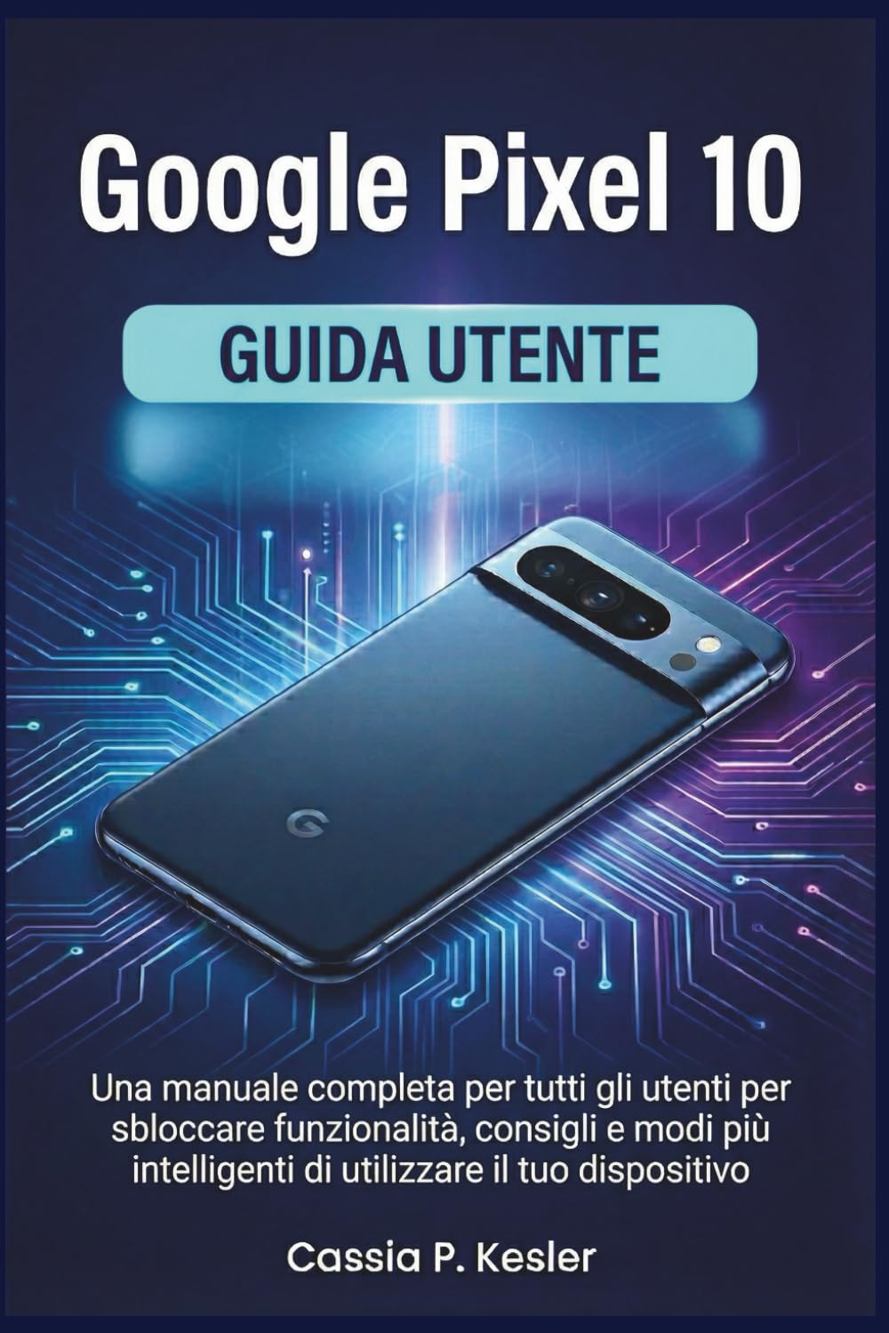 Google Pixel 10 Guida utente: Una manuale completa per tutti gli utenti per sbloccare funzionalità, consigli e modi più intelligenti di utilizzare il tuo dispositivo