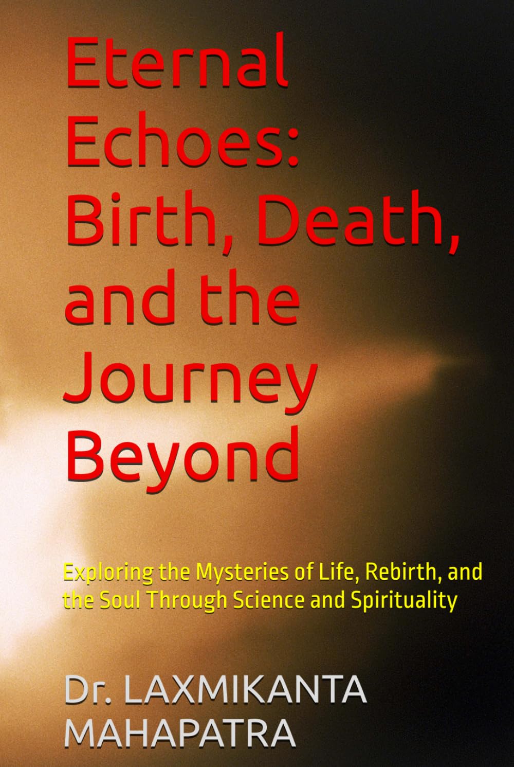 Eternal Echoes: Birth, Death, and the Journey Beyond: Exploring the Mysteries of Life, Rebirth, and the Soul Through Science and Spirituality