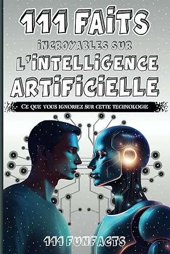 L'intelligence artificielle - 111 faits incroyables sur l'intelligence artificielle: Ce que vous ignoriez sur cette technologie fascinante