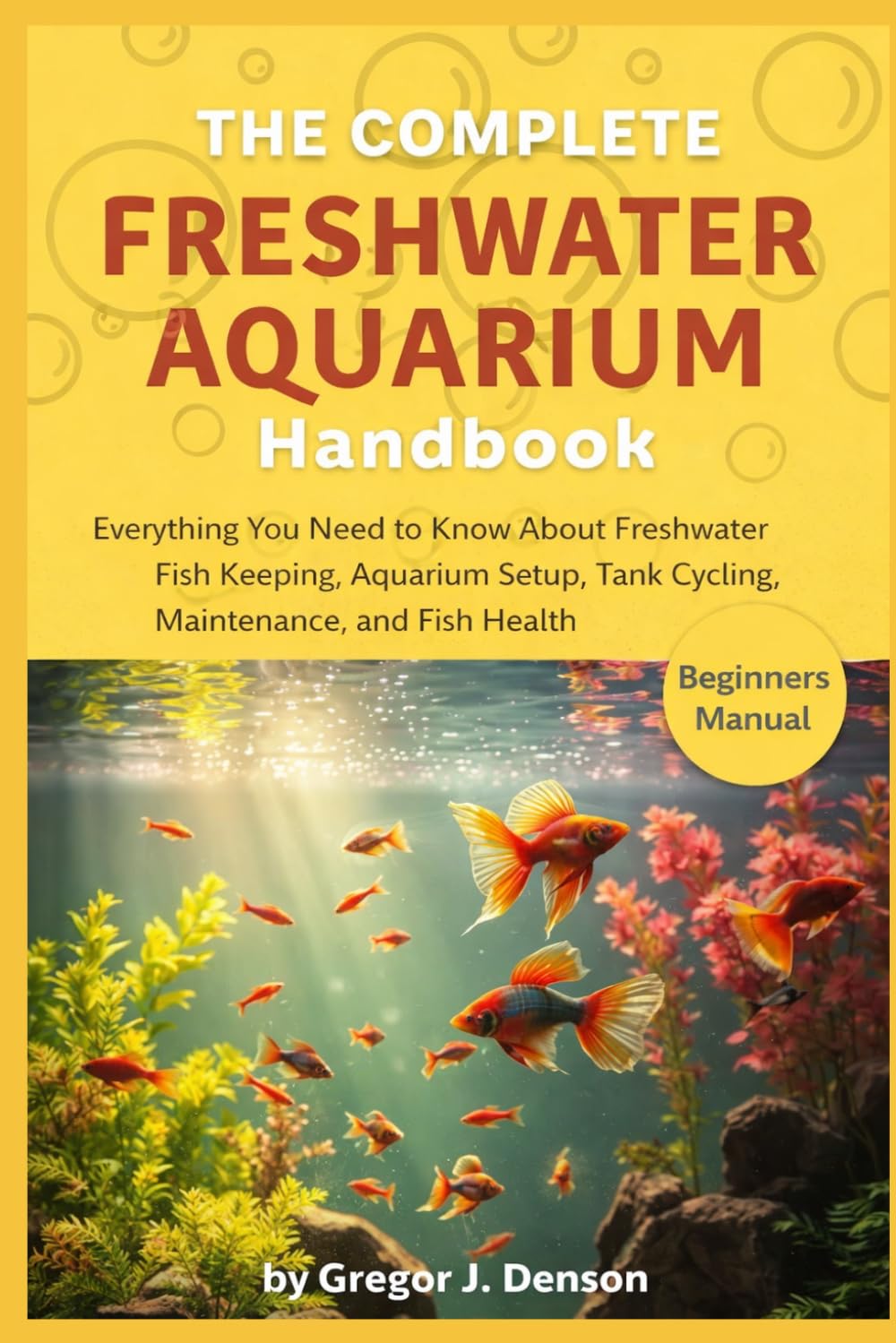 THE COMPLETE FRESHWATER AQUARIUM HANDBOOK: Everything You Need to Know About Freshwater Fish Keeping, Aquarium Setup, Tank Cycling, Maintenance, and Fish Health