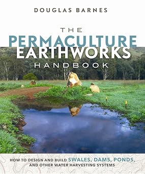 The Permaculture Earthworks Handbook How to Design and Build Swales, Dams, Ponds, and other Water Harvesting Systems