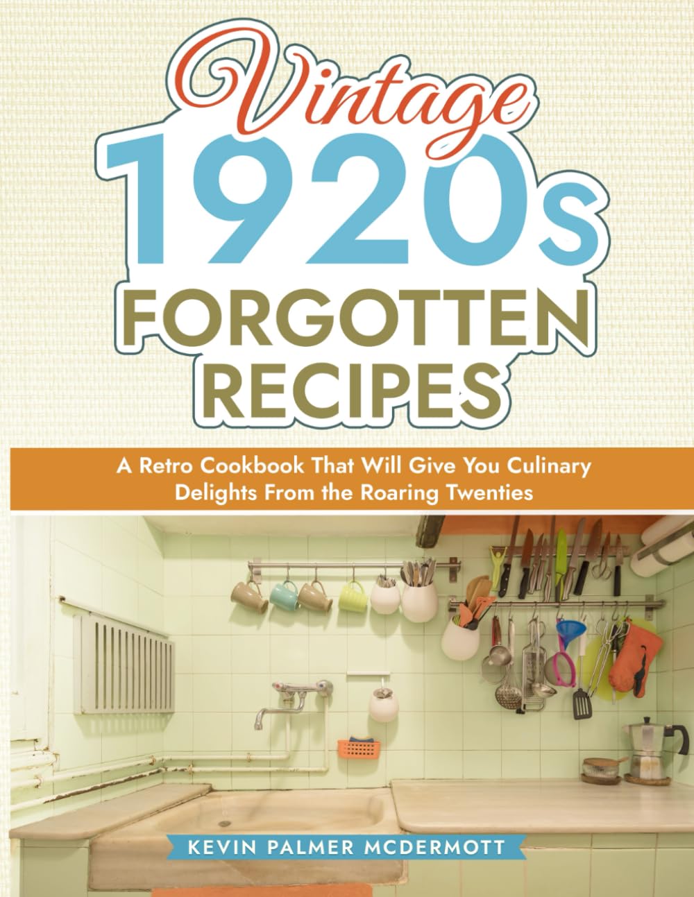Vintage 1920s Forgotten Recipes: A Retro Cookbook That Will Give You Culinary Delights From the Roaring Twenties (Vintage and Retro Cookbooks)