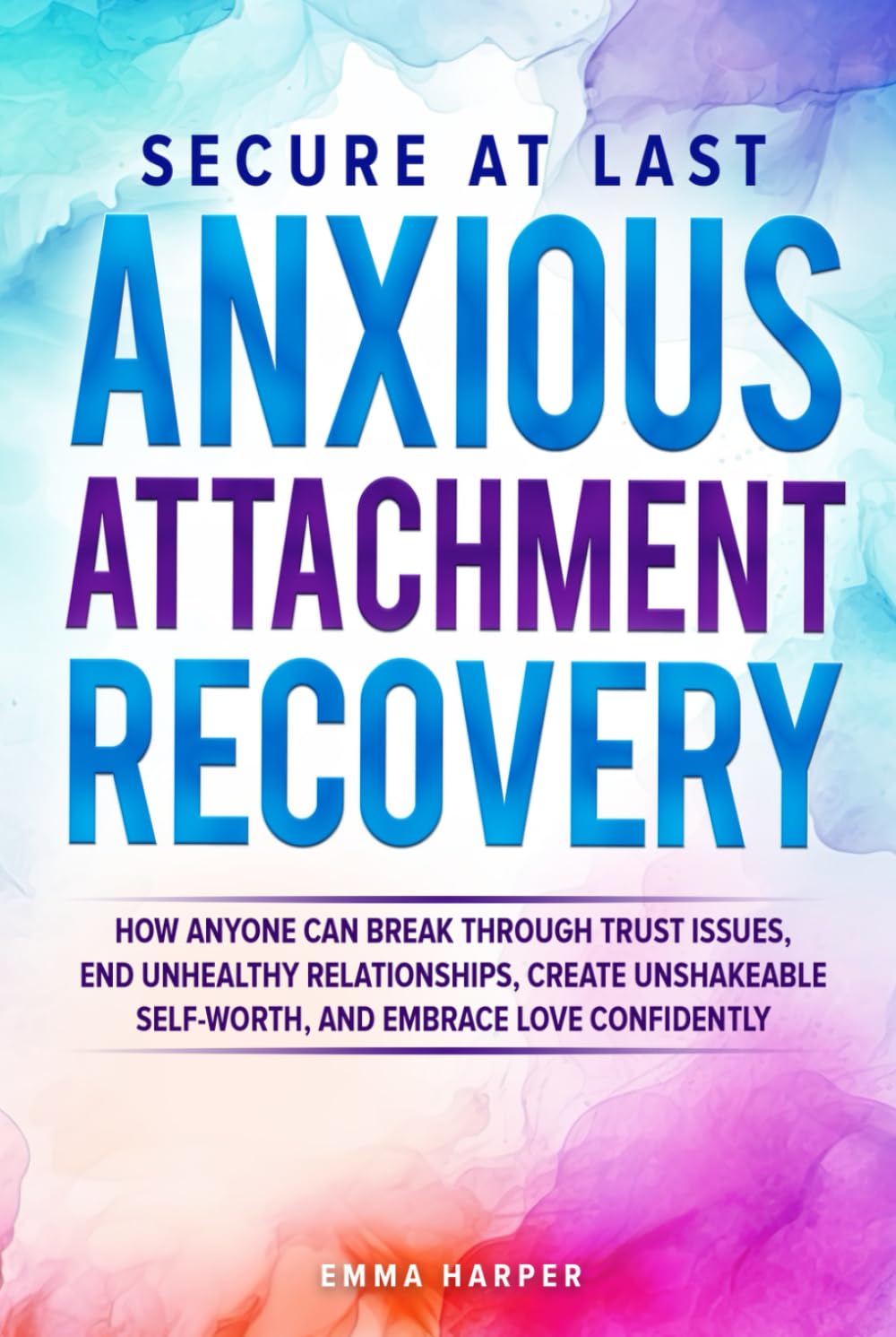 Secure at Last - Anxious Attachment Recovery:: How Anyone Can Break Through Trust Issues, End Unhealthy Relationships, Create Unshakeable Self-Worth and Embrace Love Confidently