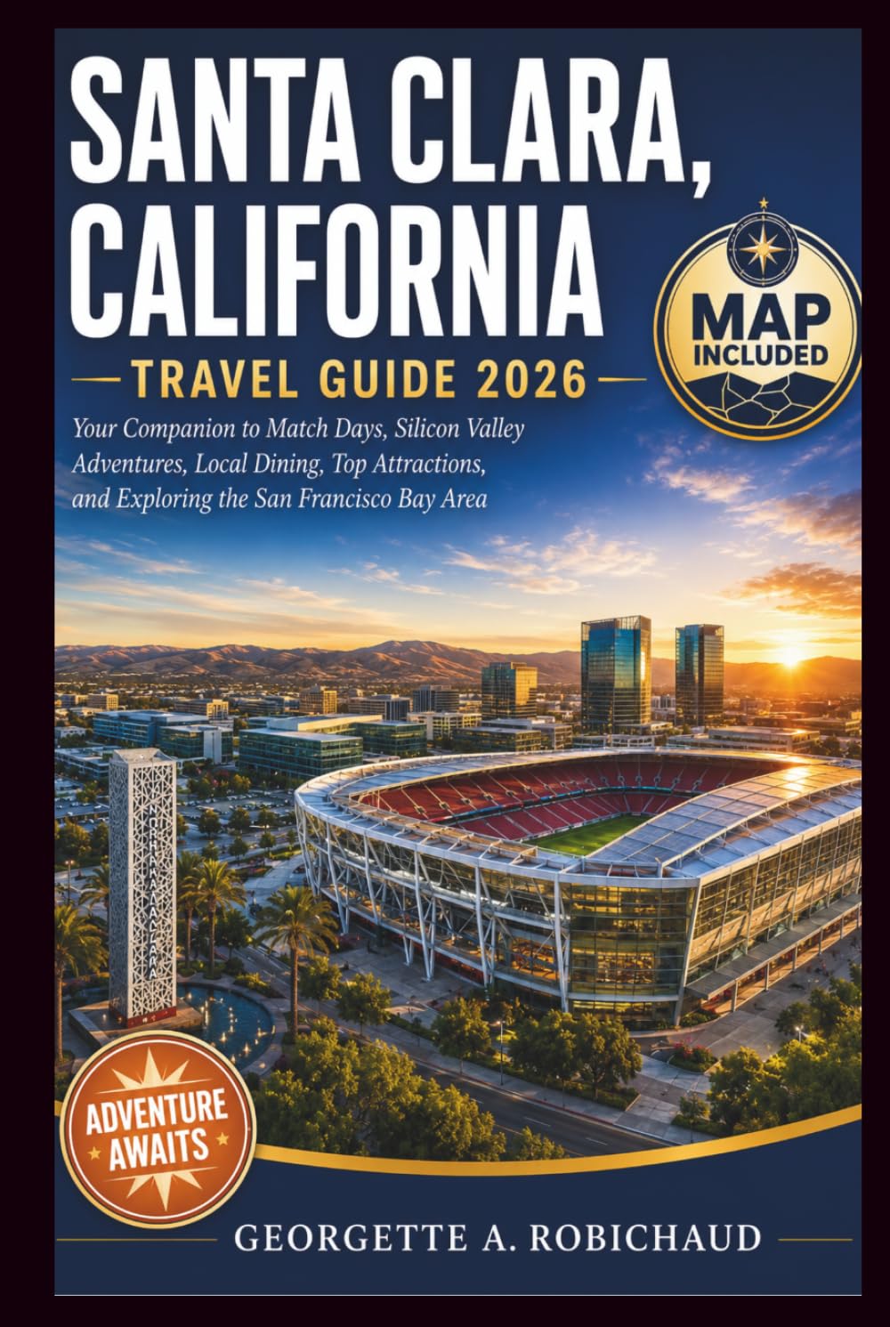 SANTA CLARA, CALIFORNIA TRAVEL GUIDE 2026: Your Companion to Match Days, Silicon Valley Adventures, Local Dining, Top Attractions, and Exploring the San Francisco Bay Area