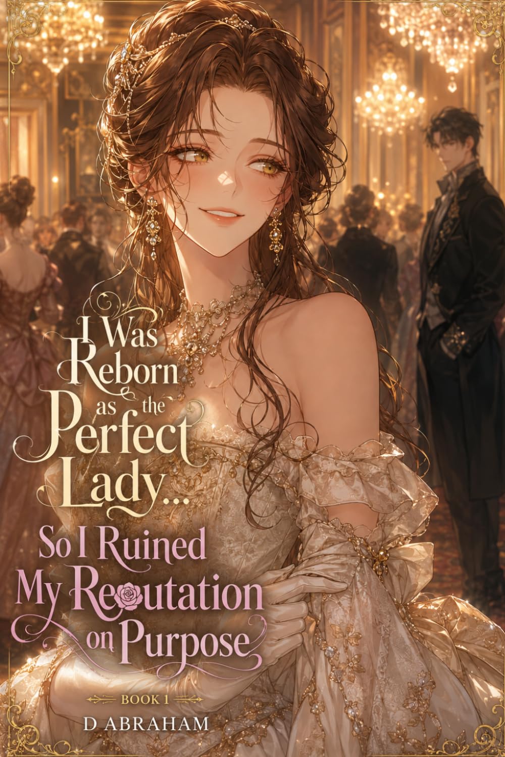 I Was Reborn as the Perfect Lady… So I Ruined My Reputation on Purpose: Book 1: A Villainess Isekai Romance of Scandals, Fake Impropriety, and a Duke Who Finds It All Irresistible