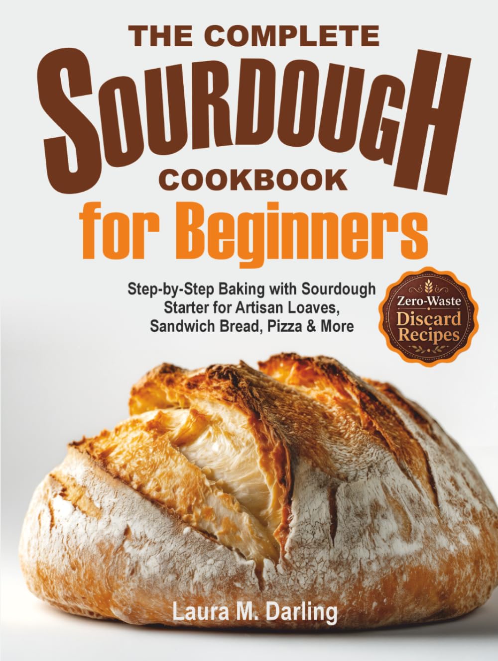 The Complete Sourdough Cookbook for Beginners: Step-by-Step Baking with Sourdough Starter & Zero-Waste Discard Recipes for Artisan Loaves, Sandwich Bread, Pizza & More