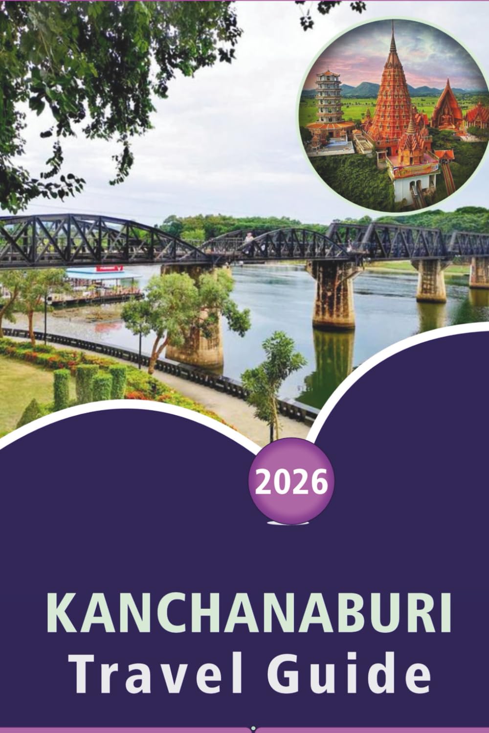 KANCHANABURI TRAVEL GUIDE 2026: Exploring Rivers, Top Attractions, Historical Sites, National Parks, Waterfalls, Local Cuisine, Itineraries and ... for Planning Your Trip to Western Thailand.