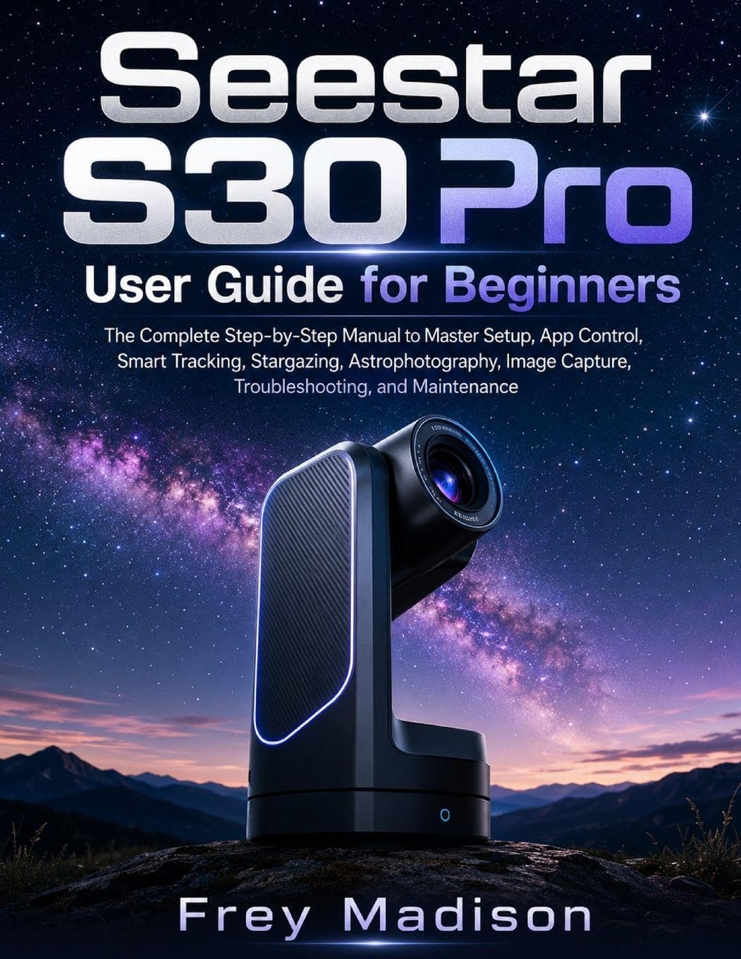 Seestar S30 Pro User Guide for Beginners: The Complete Step-by-Step Manual to Master Setup, App Control, Smart Tracking, Stargazing, Astrophotography, Image Capture, Troubleshooting, and Maintenance