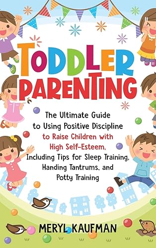 Toddler Parenting: The Ultimate Guide to Using Positive Discipline to Raise Children with High Self-Esteem, Including Tips for Sleep Training, Handing Tantrums, and Potty Training